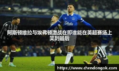 阿斯顿维拉与埃弗顿激战在即谁能在英超赛场上笑到最后