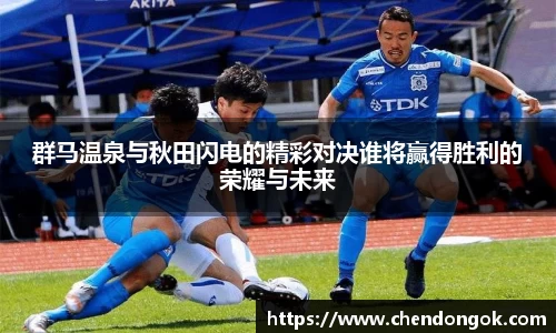 群马温泉与秋田闪电的精彩对决谁将赢得胜利的荣耀与未来