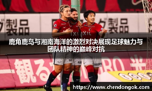 鹿角鹿岛与湘南海洋的激烈对决展现足球魅力与团队精神的巅峰对抗
